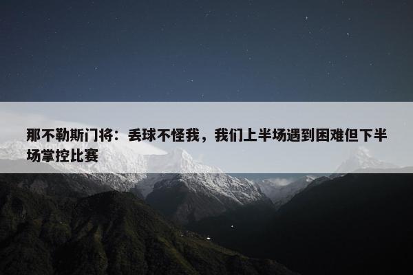 那不勒斯门将：丢球不怪我，我们上半场遇到困难但下半场掌控比赛