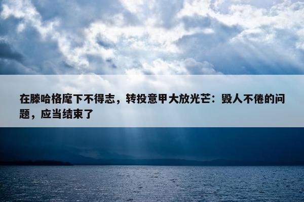 在滕哈格麾下不得志，转投意甲大放光芒：毁人不倦的问题，应当结束了