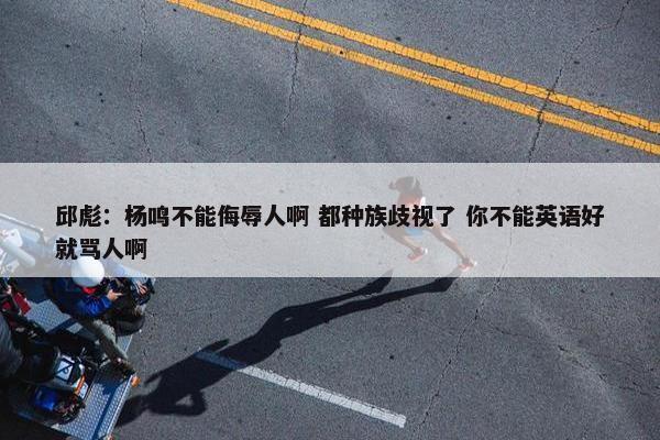 邱彪：杨鸣不能侮辱人啊 都种族歧视了 你不能英语好就骂人啊