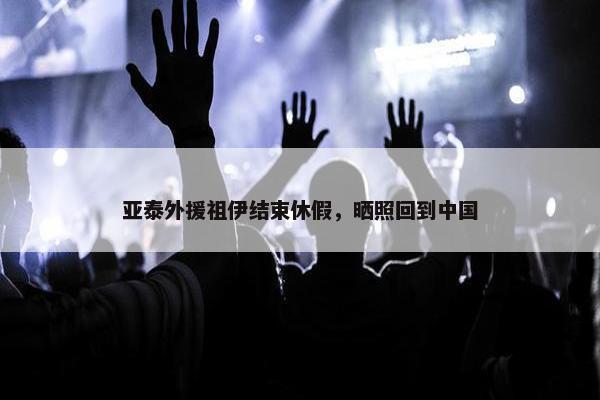 亚泰外援祖伊结束休假，晒照回到中国