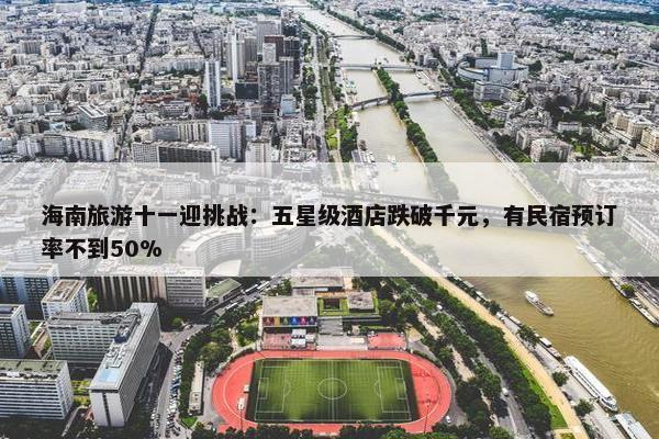 海南旅游十一迎挑战：五星级酒店跌破千元，有民宿预订率不到50%