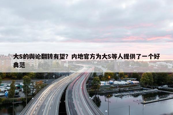 大S的舆论翻转有望？内地官方为大S等人提供了一个好典范