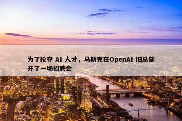 为了抢夺 AI 人才，马斯克在OpenAI 旧总部开了一场招聘会