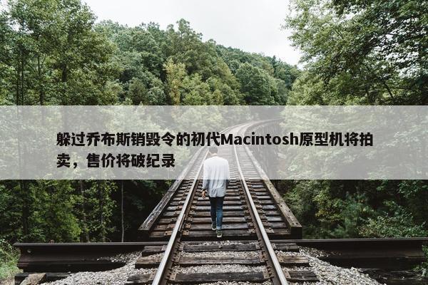 躲过乔布斯销毁令的初代Macintosh原型机将拍卖，售价将破纪录