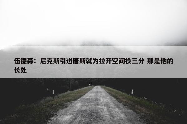 伍德森：尼克斯引进唐斯就为拉开空间投三分 那是他的长处