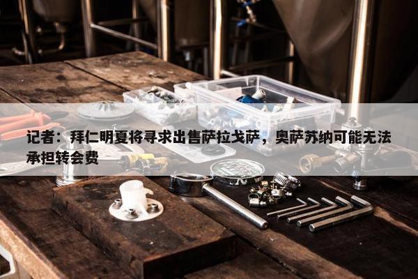 记者：拜仁明夏将寻求出售萨拉戈萨，奥萨苏纳可能无法承担转会费