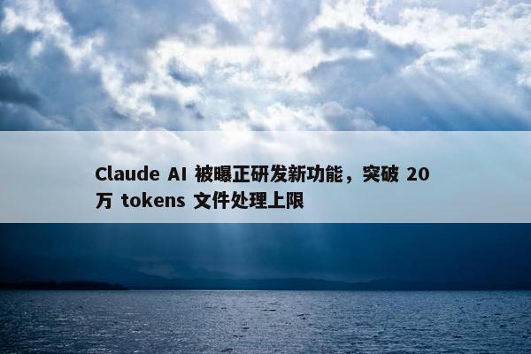 Claude AI 被曝正研发新功能，突破 20 万 tokens 文件处理上限