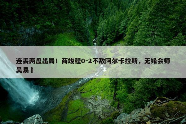 连丢两盘出局！商竣程0-2不敌阿尔卡拉斯，无缘会师吴易昺