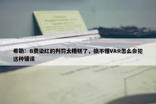 希勒：B费染红的判罚太糟糕了，搞不懂VAR怎么会犯这种错误