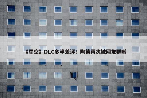 《星空》DLC多半差评！陶德再次被网友群嘲