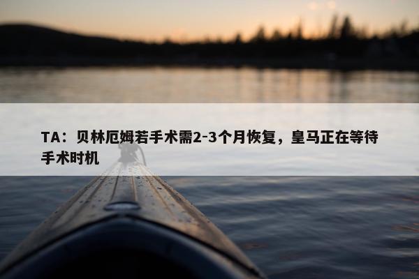 TA：贝林厄姆若手术需2-3个月恢复，皇马正在等待手术时机