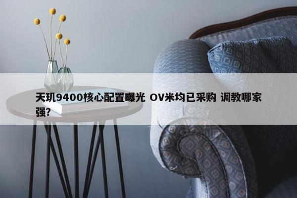 天玑9400核心配置曝光 OV米均已采购 调教哪家强？