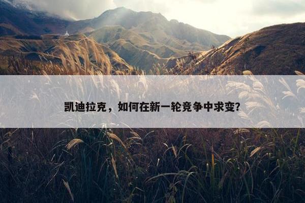 凯迪拉克，如何在新一轮竞争中求变？