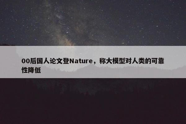 00后国人论文登Nature，称大模型对人类的可靠性降低