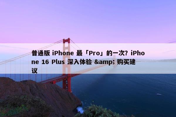 普通版 iPhone 最「Pro」的一次？iPhone 16 Plus 深入体验 & 购买建议