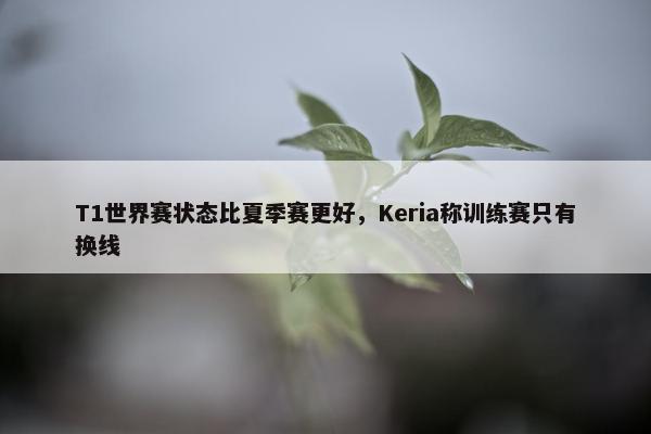 T1世界赛状态比夏季赛更好，Keria称训练赛只有换线