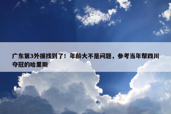 广东第3外援找到了！年龄大不是问题，参考当年帮四川夺冠的哈里斯