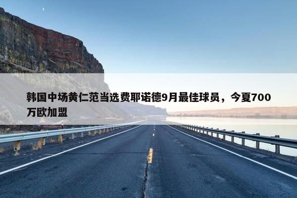 韩国中场黄仁范当选费耶诺德9月最佳球员，今夏700万欧加盟