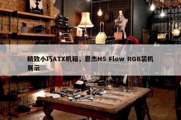 精致小巧ATX机箱，恩杰H5 Flow RGB装机展示