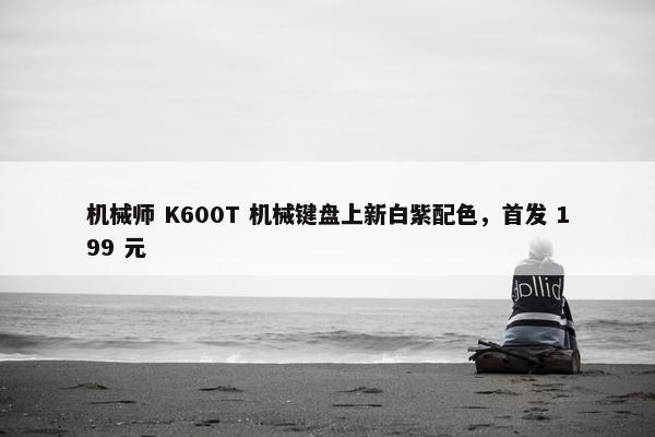 机械师 K600T 机械键盘上新白紫配色，首发 199 元