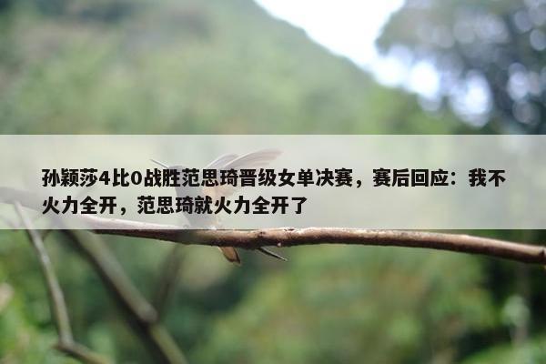 孙颖莎4比0战胜范思琦晋级女单决赛，赛后回应：我不火力全开，范思琦就火力全开了