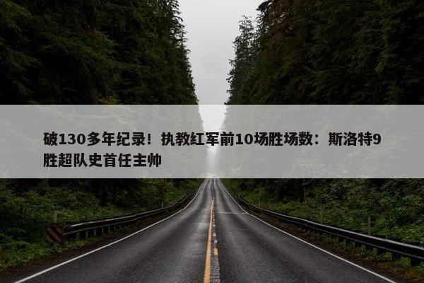 破130多年纪录！执教红军前10场胜场数：斯洛特9胜超队史首任主帅