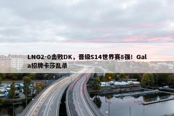 LNG2-0击败DK，晋级S14世界赛8强！Gala招牌卡莎乱杀