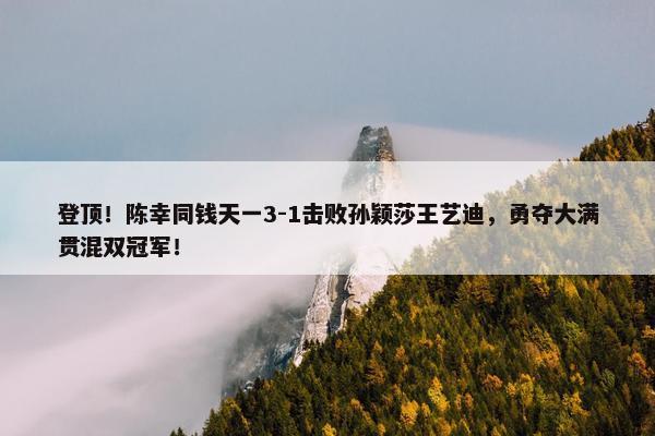 登顶！陈幸同钱天一3-1击败孙颖莎王艺迪，勇夺大满贯混双冠军！