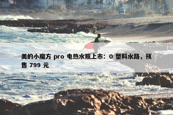 美的小魔方 pro 电热水瓶上市：0 塑料水路，预售 799 元