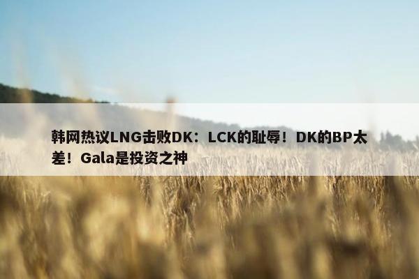 韩网热议LNG击败DK：LCK的耻辱！DK的BP太差！Gala是投资之神