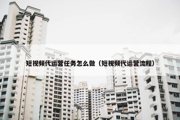 短视频代运营任务怎么做（短视频代运营流程）