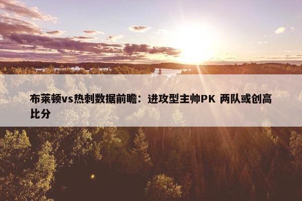 布莱顿vs热刺数据前瞻：进攻型主帅PK 两队或创高比分