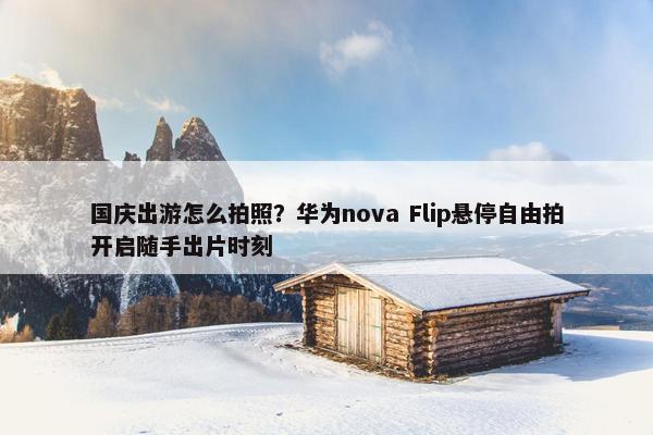 国庆出游怎么拍照？华为nova Flip悬停自由拍开启随手出片时刻