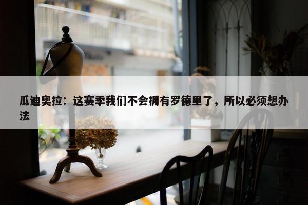 瓜迪奥拉：这赛季我们不会拥有罗德里了，所以必须想办法