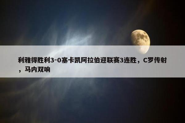 利雅得胜利3-0塞卡凯阿拉伯迎联赛3连胜，C罗传射，马内双响