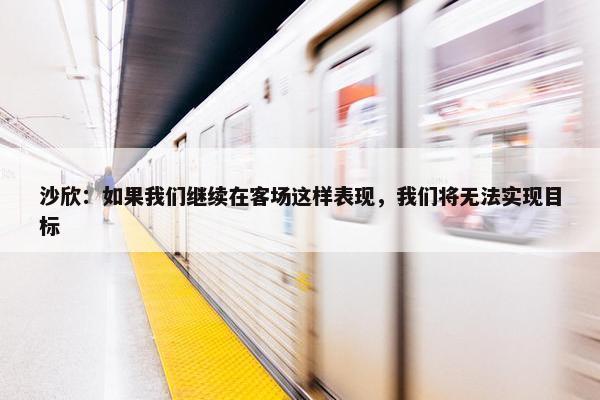 沙欣：如果我们继续在客场这样表现，我们将无法实现目标