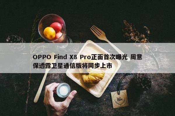 OPPO Find X8 Pro正面首次曝光 周意保透露卫星通信版将同步上市