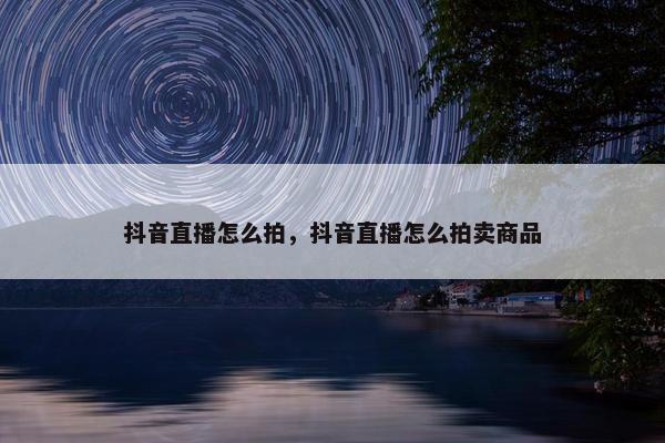 抖音直播怎么拍，抖音直播怎么拍卖商品