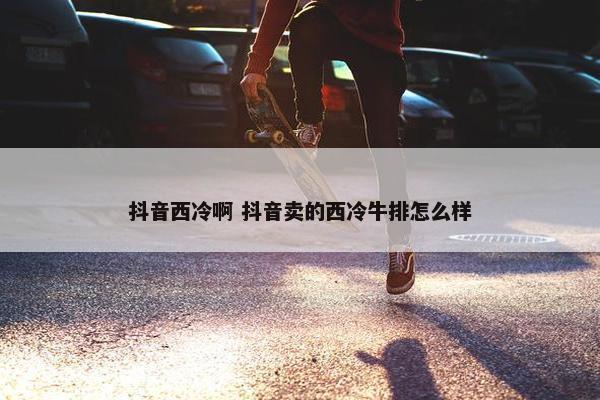 抖音西冷啊 抖音卖的西冷牛排怎么样