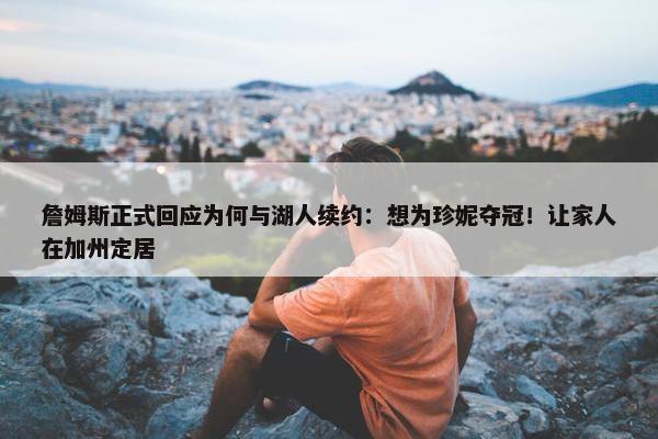 詹姆斯正式回应为何与湖人续约：想为珍妮夺冠！让家人在加州定居