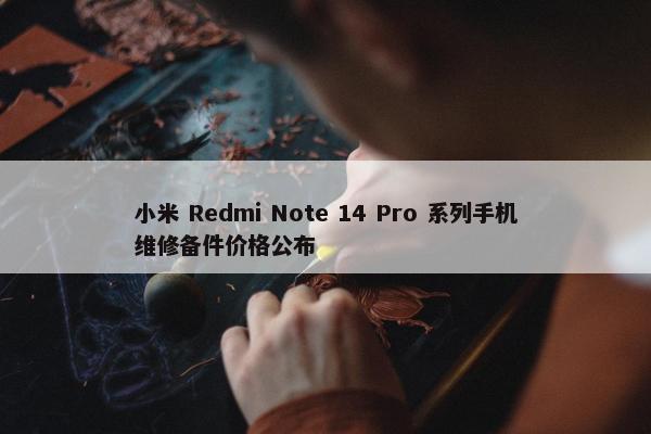 小米 Redmi Note 14 Pro 系列手机维修备件价格公布