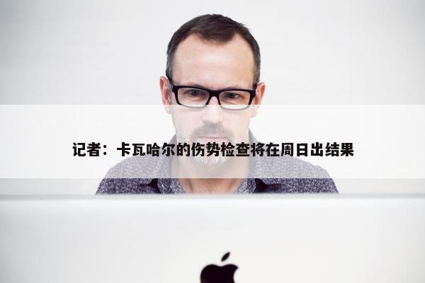 记者：卡瓦哈尔的伤势检查将在周日出结果