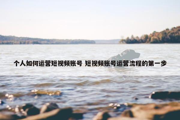 个人如何运营短视频账号 短视频账号运营流程的第一步