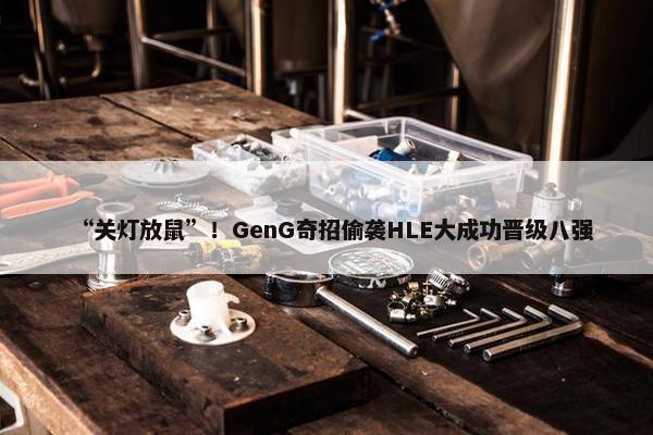 “关灯放鼠”！GenG奇招偷袭HLE大成功晋级八强