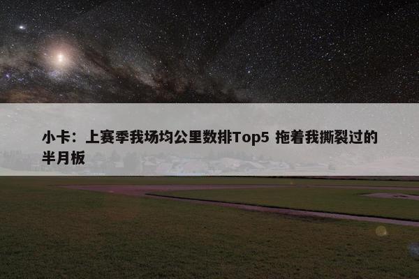 小卡：上赛季我场均公里数排Top5 拖着我撕裂过的半月板