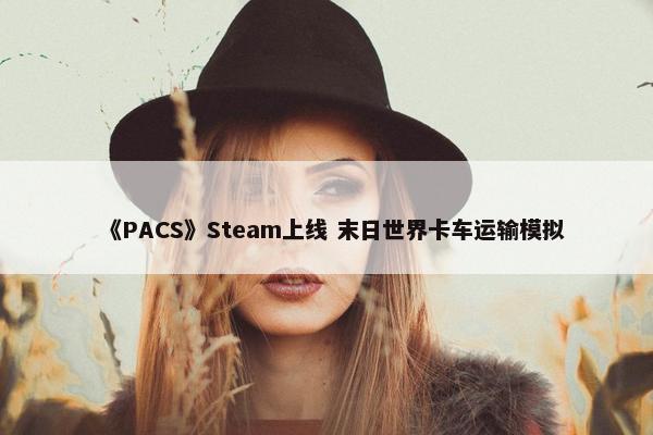 《PACS》Steam上线 末日世界卡车运输模拟