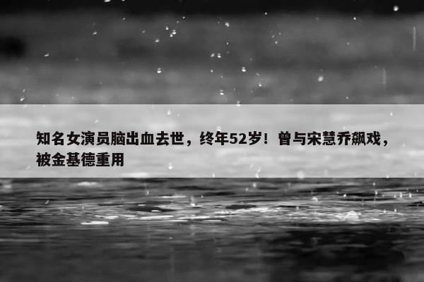 知名女演员脑出血去世，终年52岁！曾与宋慧乔飙戏，被金基德重用