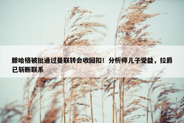 滕哈格被批通过曼联转会收回扣！分析师儿子受益，拉爵已斩断联系