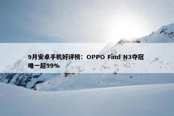 9月安卓手机好评榜：OPPO Find N3夺冠 唯一超99%