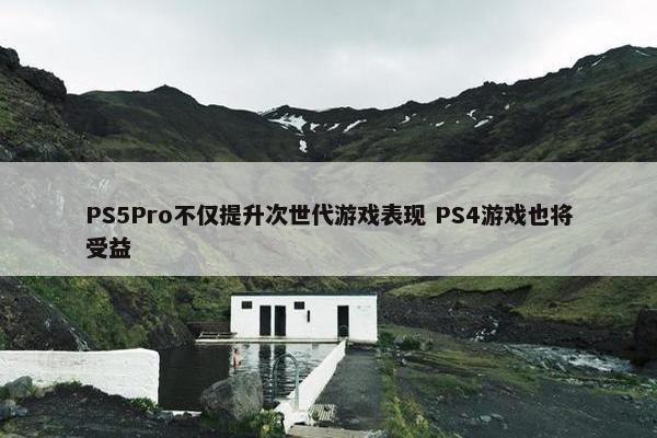 PS5Pro不仅提升次世代游戏表现 PS4游戏也将受益